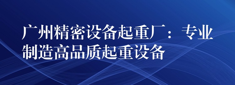 廣州精密設(shè)備起重廠：專業(yè)制造高品質(zhì)起重設(shè)備