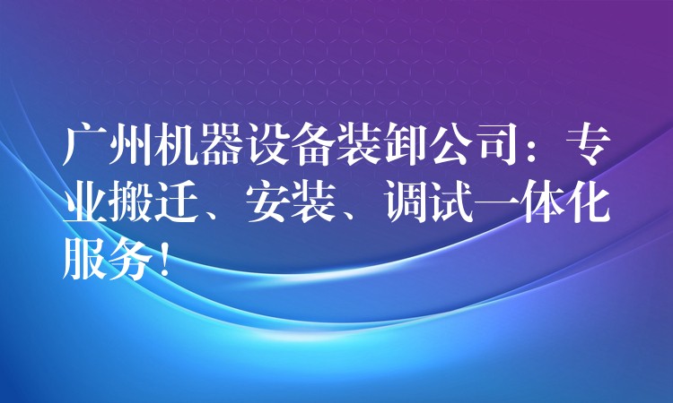 廣州機(jī)器設(shè)備裝卸公司：專業(yè)搬遷、安裝、調(diào)試一體化服務(wù)！