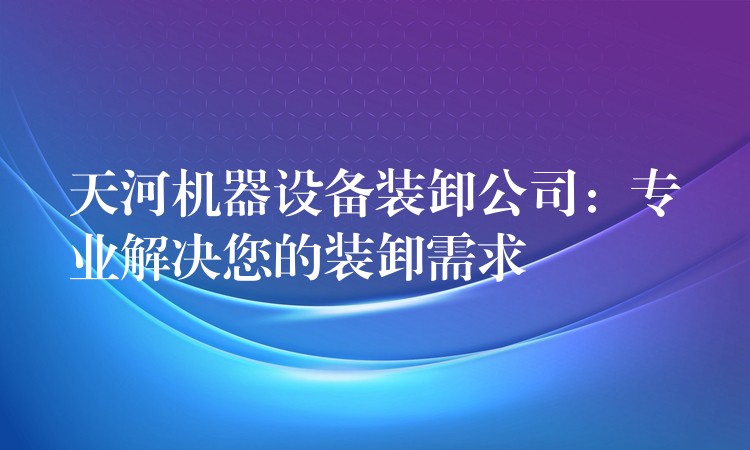 天河機(jī)器設(shè)備裝卸公司：專業(yè)解決您的裝卸需求