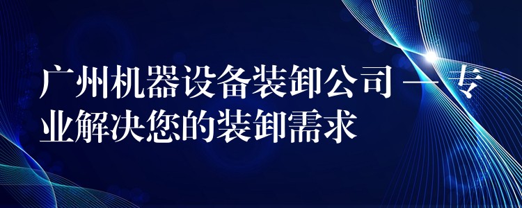 廣州機(jī)器設(shè)備裝卸公司 — 專業(yè)解決您的裝卸需求