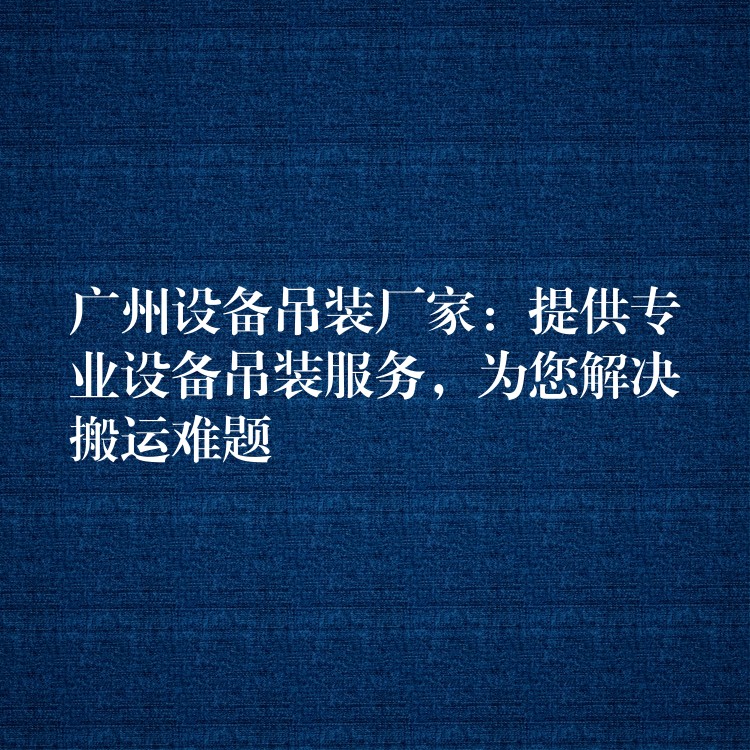 廣州設(shè)備吊裝廠家：提供專業(yè)設(shè)備吊裝服務(wù)，為您解決搬運(yùn)難題