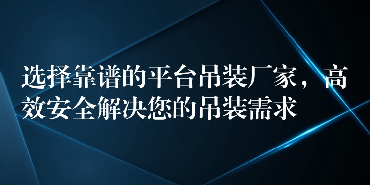 選擇靠譜的平臺吊裝廠家，高效安全解決您的吊裝需求