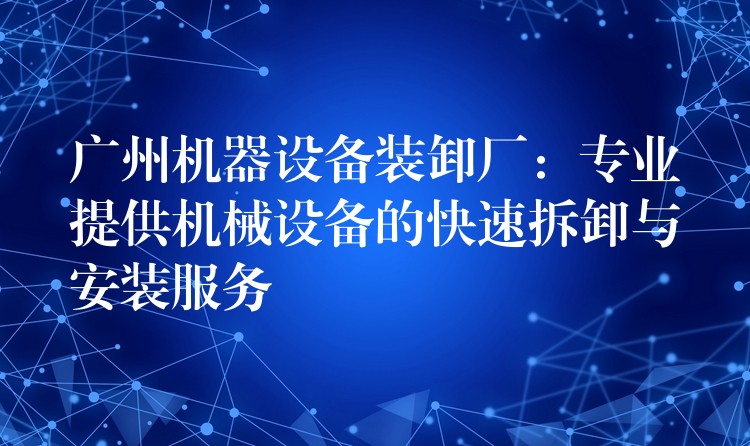 廣州機(jī)器設(shè)備裝卸廠：專業(yè)提供機(jī)械設(shè)備的快速拆卸與安裝服務(wù)