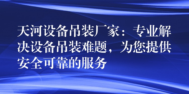 天河設備吊裝廠家：專業(yè)解決設備吊裝難題，為您提供安全可靠的服務