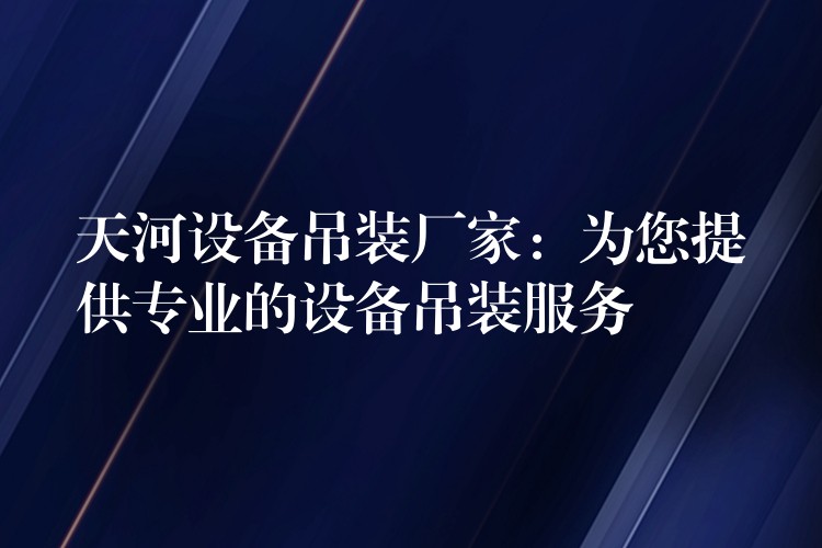 天河設(shè)備吊裝廠家：為您提供專業(yè)的設(shè)備吊裝服務(wù)