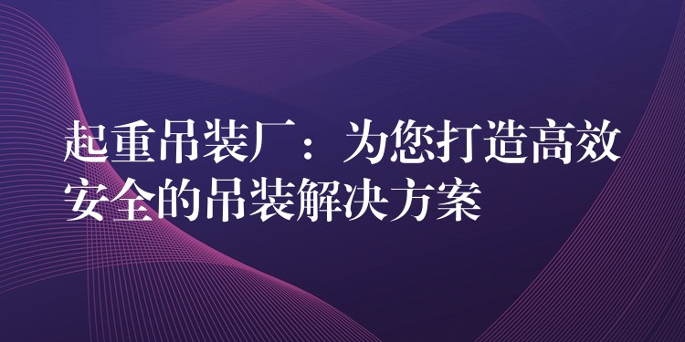 起重吊裝廠：為您打造高效安全的吊裝解決方案