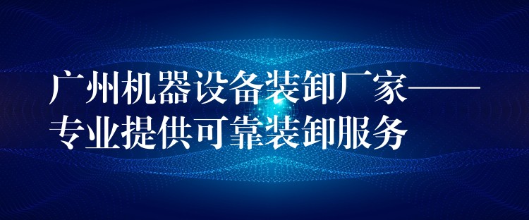 廣州機(jī)器設(shè)備裝卸廠家——專業(yè)提供可靠裝卸服務(wù)