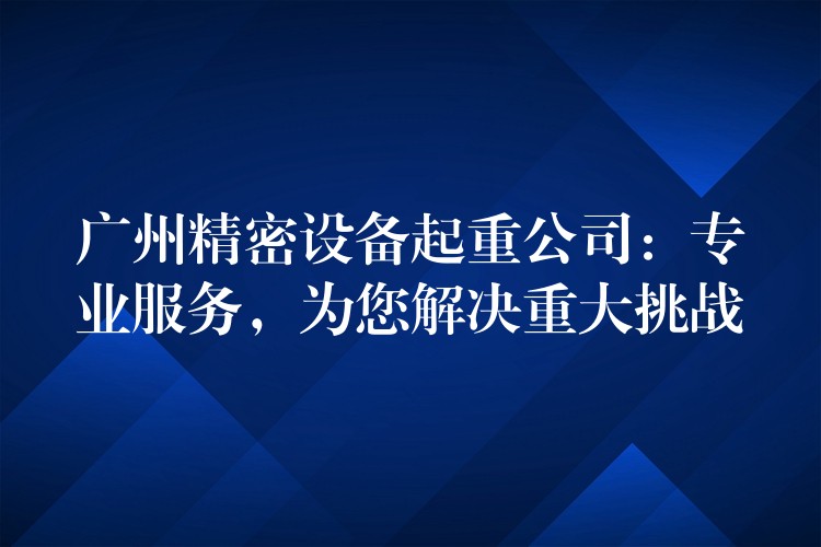 廣州精密設(shè)備起重公司：專業(yè)服務(wù)，為您解決重大挑戰(zhàn)