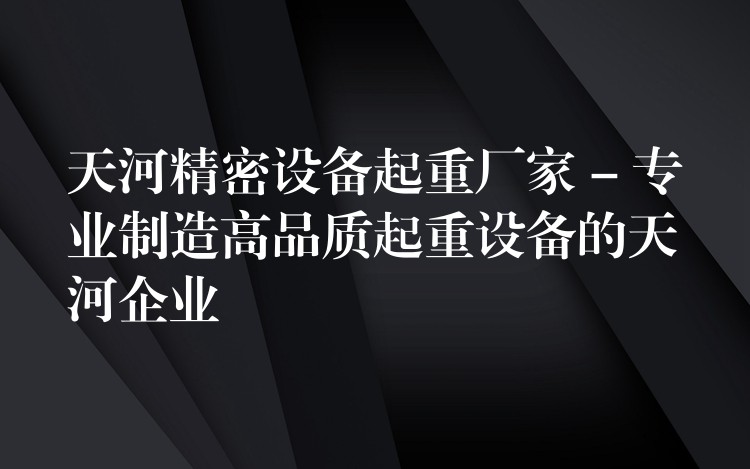 天河精密設備起重廠家 – 專業(yè)制造高品質(zhì)起重設備的天河企業(yè)