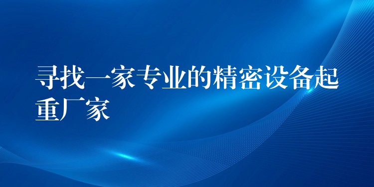 尋找一家專業(yè)的精密設(shè)備起重廠家