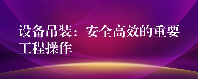 設(shè)備吊裝：安全高效的重要工程操作