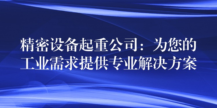 精密設(shè)備起重公司：為您的工業(yè)需求提供專業(yè)解決方案