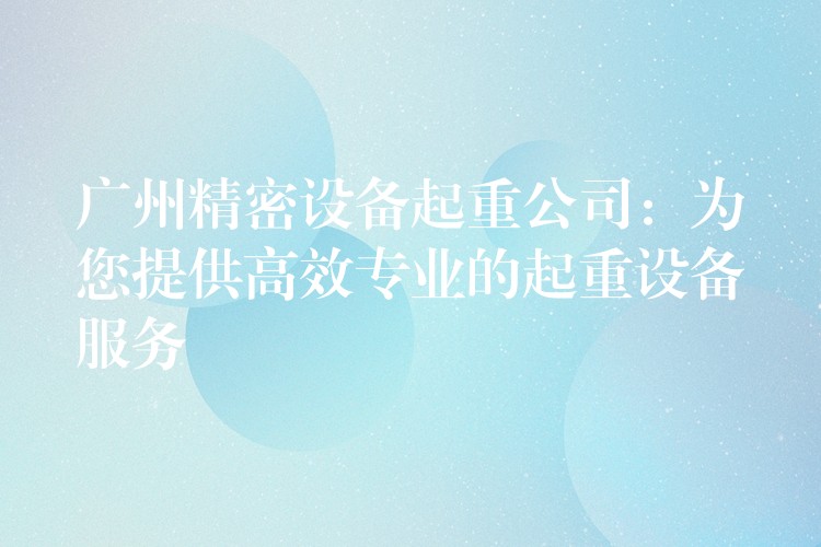 廣州精密設(shè)備起重公司：為您提供高效專業(yè)的起重設(shè)備服務(wù)