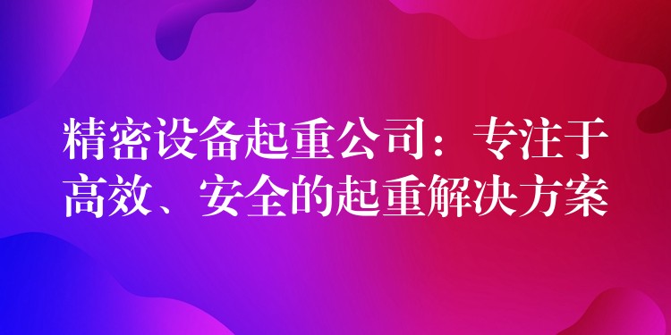 精密設(shè)備起重公司：專注于高效、安全的起重解決方案