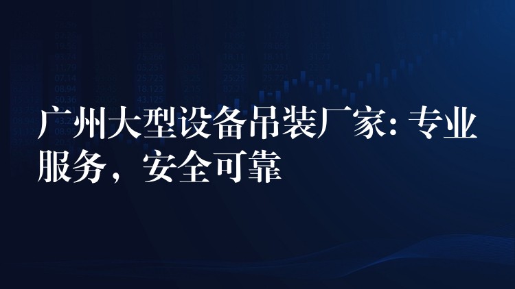 廣州大型設(shè)備吊裝廠家: 專業(yè)服務(wù)，安全可靠