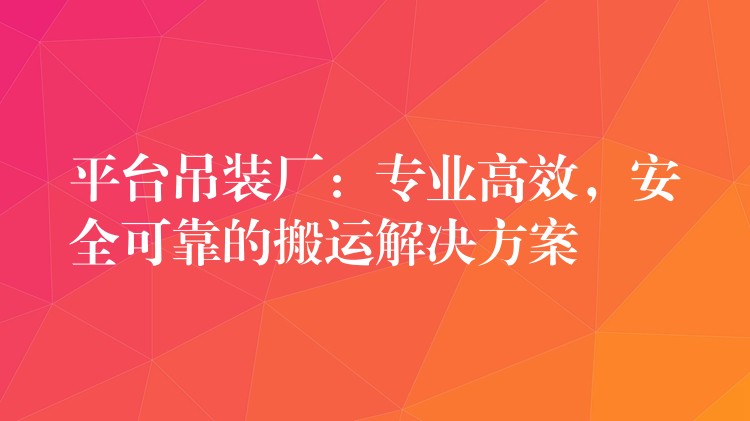 平臺吊裝廠：專業(yè)高效，安全可靠的搬運(yùn)解決方案