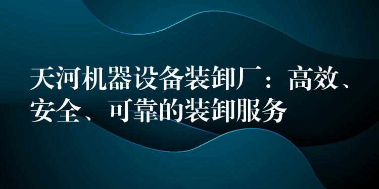 天河機(jī)器設(shè)備裝卸廠：高效、安全、可靠的裝卸服務(wù)