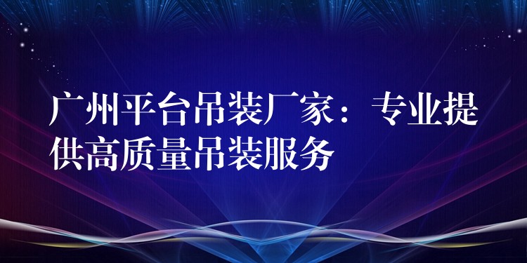 廣州平臺(tái)吊裝廠家：專業(yè)提供高質(zhì)量吊裝服務(wù)