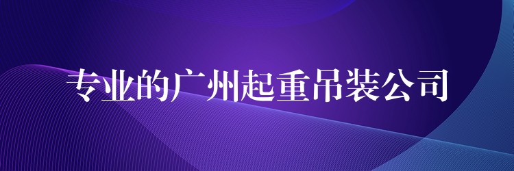 專業(yè)的廣州起重吊裝公司