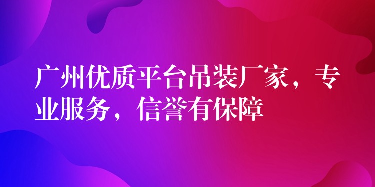 廣州優(yōu)質(zhì)平臺(tái)吊裝廠家，專業(yè)服務(wù)，信譽(yù)有保障