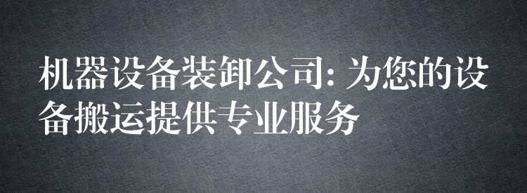 機器設(shè)備裝卸公司: 為您的設(shè)備搬運提供專業(yè)服務(wù)