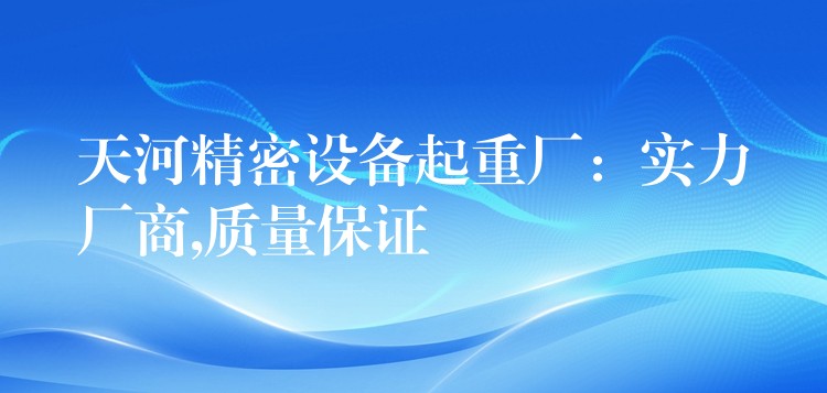 天河精密設備起重廠：實力廠商,質量保證