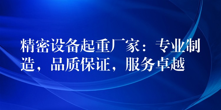 精密設(shè)備起重廠家：專業(yè)制造，品質(zhì)保證，服務(wù)卓越