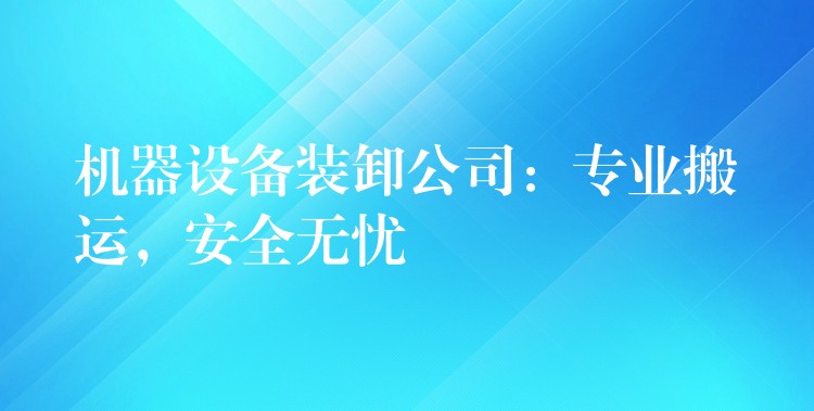 機器設(shè)備裝卸公司：專業(yè)搬運，安全無憂