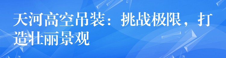 天河高空吊裝：挑戰(zhàn)極限，打造壯麗景觀