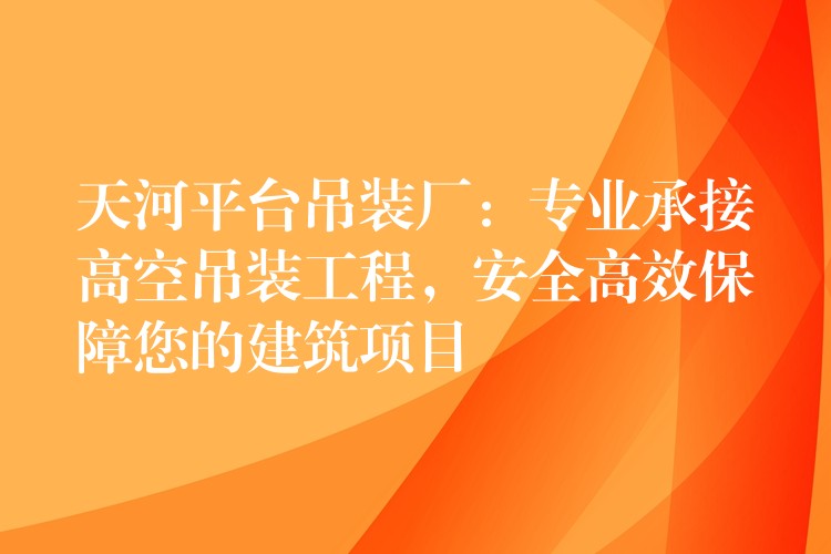 天河平臺(tái)吊裝廠：專業(yè)承接高空吊裝工程，安全高效保障您的建筑項(xiàng)目