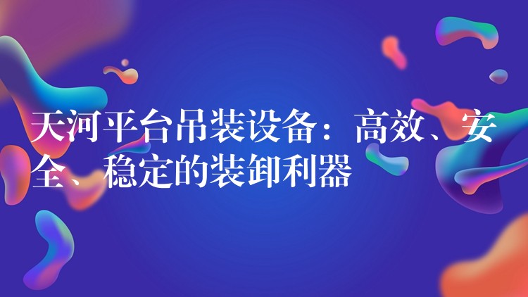 天河平臺吊裝設備：高效、安全、穩(wěn)定的裝卸利器