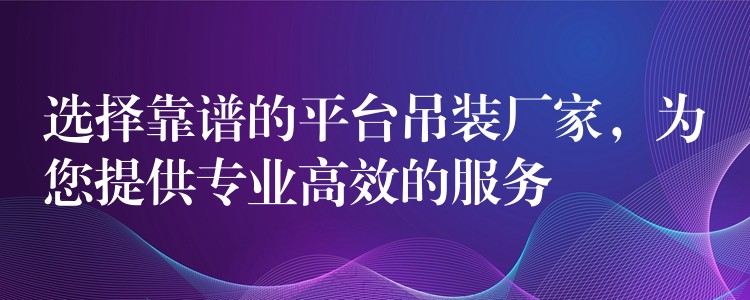 選擇靠譜的平臺吊裝廠家，為您提供專業(yè)高效的服務(wù)