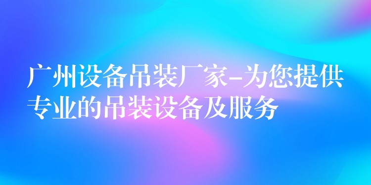 廣州設(shè)備吊裝廠家-為您提供專業(yè)的吊裝設(shè)備及服務(wù)