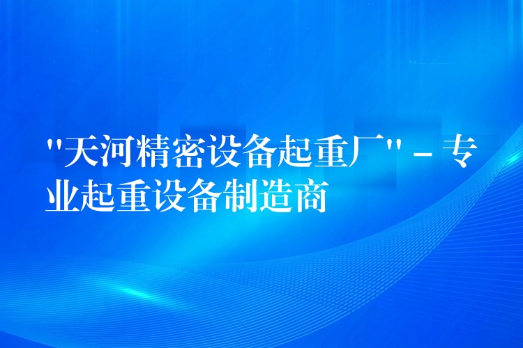 “天河精密設備起重廠” – 專業(yè)起重設備制造商