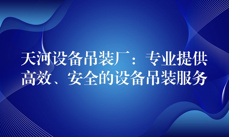 天河設備吊裝廠：專業(yè)提供高效、安全的設備吊裝服務