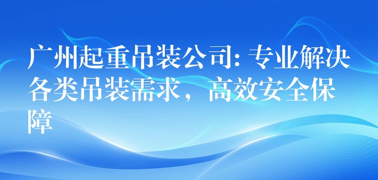 廣州起重吊裝公司: 專業(yè)解決各類吊裝需求，高效安全保障