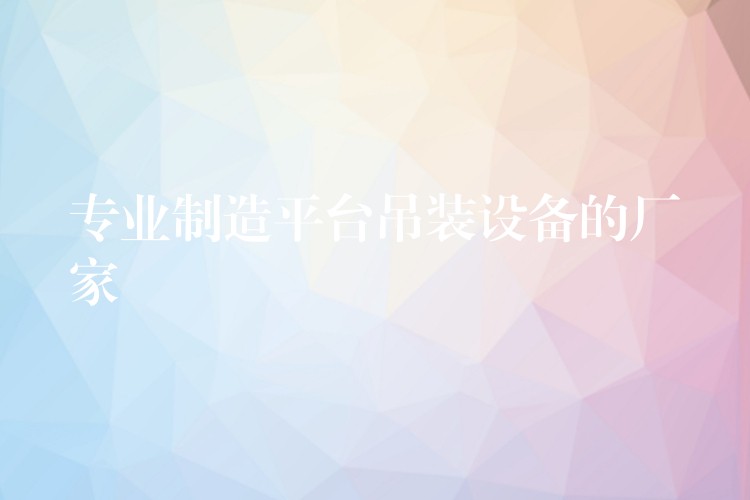 專業(yè)制造平臺吊裝設(shè)備的廠家