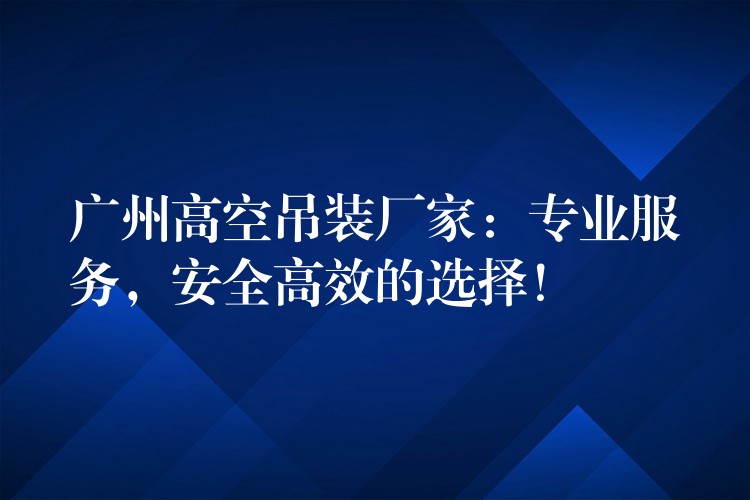 廣州高空吊裝廠家：專業(yè)服務，安全高效的選擇！