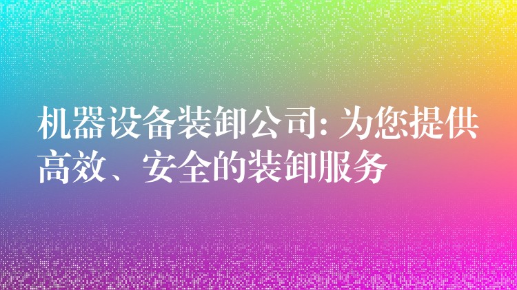 機(jī)器設(shè)備裝卸公司: 為您提供高效、安全的裝卸服務(wù)