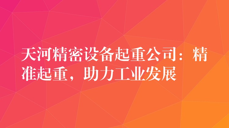 天河精密設(shè)備起重公司：精準(zhǔn)起重，助力工業(yè)發(fā)展