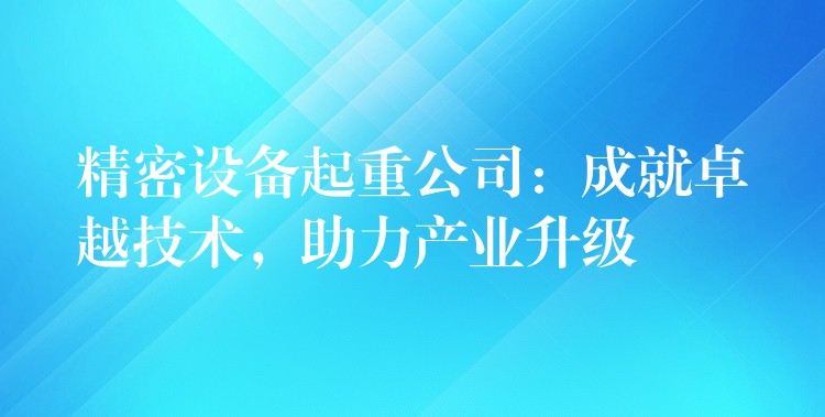 精密設(shè)備起重公司：成就卓越技術(shù)，助力產(chǎn)業(yè)升級