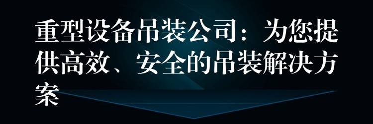 重型設(shè)備吊裝公司：為您提供高效、安全的吊裝解決方案