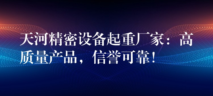 天河精密設(shè)備起重廠家：高質(zhì)量產(chǎn)品，信譽可靠！