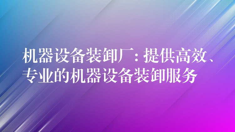 機(jī)器設(shè)備裝卸廠: 提供高效、專業(yè)的機(jī)器設(shè)備裝卸服務(wù)