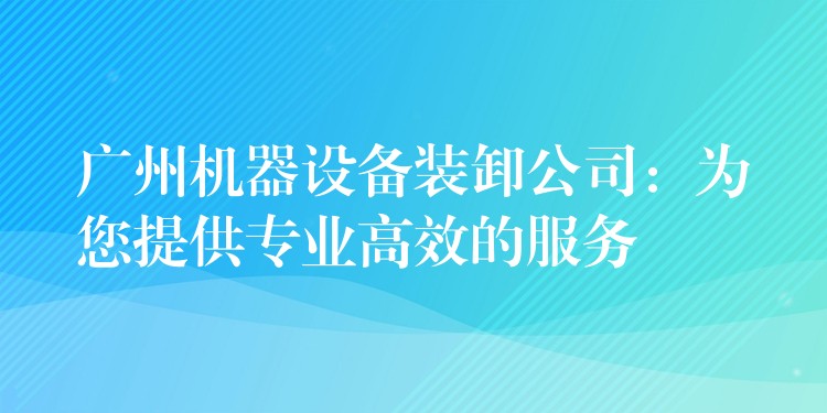 廣州機(jī)器設(shè)備裝卸公司：為您提供專業(yè)高效的服務(wù)