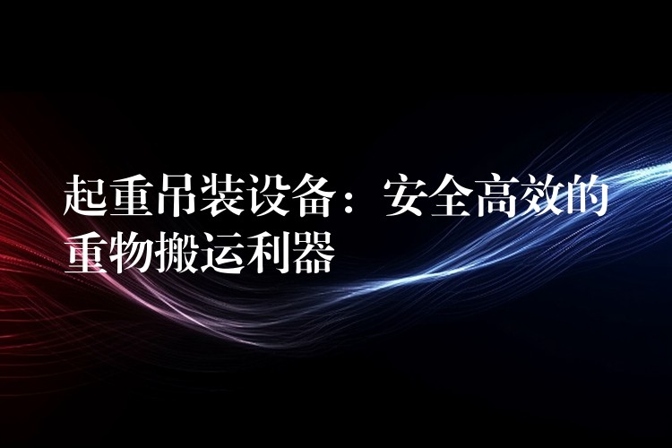 起重吊裝設(shè)備：安全高效的重物搬運(yùn)利器