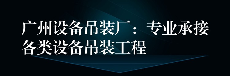 廣州設(shè)備吊裝廠：專業(yè)承接各類設(shè)備吊裝工程