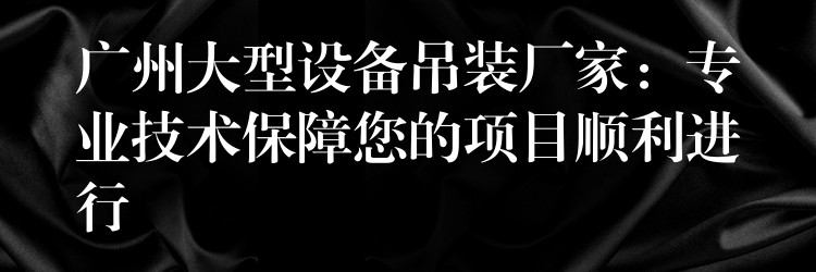 廣州大型設(shè)備吊裝廠家：專業(yè)技術(shù)保障您的項(xiàng)目順利進(jìn)行