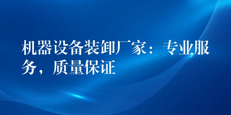 機器設(shè)備裝卸廠家：專業(yè)服務(wù)，質(zhì)量保證