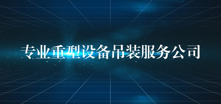 專業(yè)重型設備吊裝服務公司